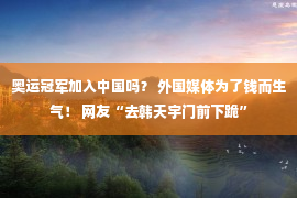 奥运冠军加入中国吗？ 外国媒体为了钱而生气！ 网友“去韩天宇门前下跪”