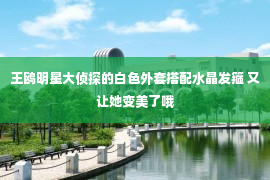 王鸥明星大侦探的白色外套搭配水晶发箍 又让她变美了哦