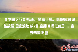 《中国乒乓》拆迁、吴京手机、影院应答设备故障《流浪地球2》直播《满江红》 …春节热播不断