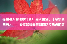 探望老人会注意什么？ 老人低烧、干咳怎么用药？ ——专家解答春节期间防疫热点问题