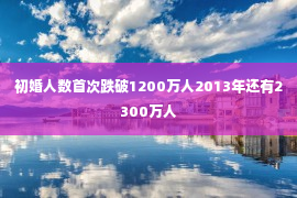 初婚人数首次跌破1200万人2013年还有2300万人