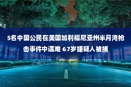 5名中国公民在美国加利福尼亚州半月湾枪击事件中遇难 67岁嫌疑人被捕