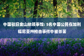 中国驻旧金山总领事馆: 5名中国公民在加利福尼亚州枪击事件中被杀害