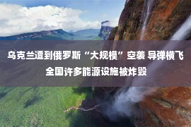 乌克兰遭到俄罗斯“大规模”空袭 导弹横飞 全国许多能源设施被炸毁