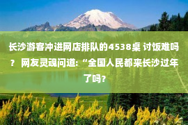 长沙游客冲进网店排队的4538桌 讨饭难吗？ 网友灵魂问道:“全国人民都来长沙过年了吗？