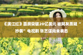 《满江红》票房突破20亿美元 被网友质疑“抄袭”电视剧 张艺谋尚未表态