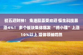 初五迎财神！ 兔港股票受欢迎 恒生科技暴涨4%！ 多个板块集体爆发 “将小理”上涨10%以上 媒体领袖哗然