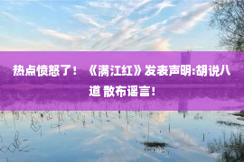 热点愤怒了！ 《满江红》发表声明:胡说八道 散布谣言！