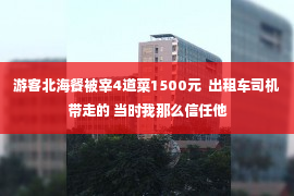 游客北海餐被宰4道菜1500元  出租车司机带走的 当时我那么信任他