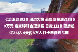 《流浪地球2》周边火爆 募集资金超过3800万元 商家呼吁合理消费《满江红》票房超过26亿 4天内3万人打卡西湖边岳庙