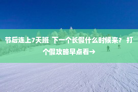 节后连上7天班  下一个长假什么时候来？ 打个假攻略早点看→