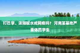 打巴掌、泼辣椒水戒网瘾吗？ 河南某基地严重体罚学生