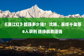 《满江红》能赚多少钱？ 沈腾、易烊千玺等8人获利 徐峥躺着赚钱