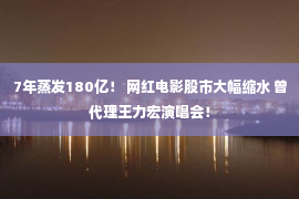 7年蒸发180亿！ 网红电影股市大幅缩水 曾代理王力宏演唱会！