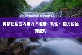 男孩动物园内用力“抱起”孔雀？ 园方的最新应对