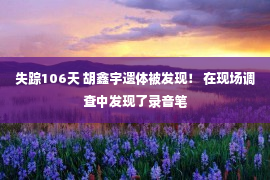 失踪106天 胡鑫宇遗体被发现！ 在现场调查中发现了录音笔