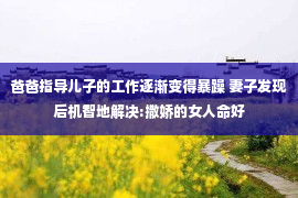 爸爸指导儿子的工作逐渐变得暴躁 妻子发现后机智地解决:撒娇的女人命好