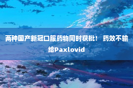 两种国产新冠口服药物同时获批！ 药效不输给Paxlovid