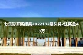 七乐彩开奖结果2022132期头奖2注奖金43万