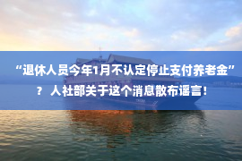 “退休人员今年1月不认定停止支付养老金”？ 人社部关于这个消息散布谣言！