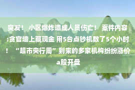 突发！ 小区爆炸造成人员伤亡！ 案件内容:贪官墙上藏现金 用5台点钞机数了5个小时！ “超市央行周”到来的多家机构纷纷涨价 a股开盘