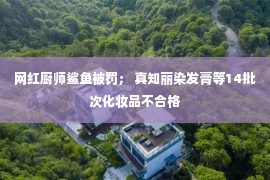 网红厨师鲨鱼被罚； 真知丽染发膏等14批次化妆品不合格