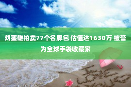 刘銮雄拍卖77个名牌包 估值达1630万 被誉为全球手袋收藏家