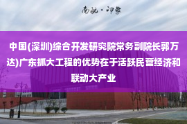 中国(深圳)综合开发研究院常务副院长郭万达)广东抓大工程的优势在于活跃民营经济和联动大产业