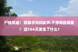 尸检完成！ 胡鑫宇妈妈发声:不停寻找真相！ 这106天发生了什么？