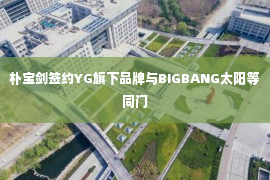 朴宝剑签约YG旗下品牌与BIGBANG太阳等同门