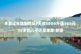 夫妻过年捡烟花坛7天捡5000斤赚500元 30岁的儿子还是单身:赶紧