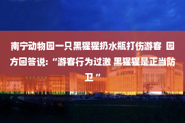 南宁动物园一只黑猩猩扔水瓶打伤游客  园方回答说:“游客行为过激 黑猩猩是正当防卫 ”