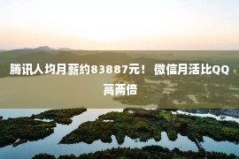 腾讯人均月薪约83887元！ 微信月活比QQ高两倍