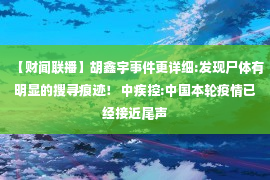 【财闻联播】胡鑫宇事件更详细:发现尸体有明显的搜寻痕迹！ 中疾控:中国本轮疫情已经接近尾声