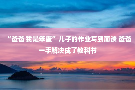 “爸爸 我是笨蛋”儿子的作业写到崩溃 爸爸一手解决成了教科书