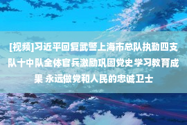 [视频]习近平回复武警上海市总队执勤四支队十中队全体官兵激励巩固党史学习教育成果 永远做党和人民的忠诚卫士