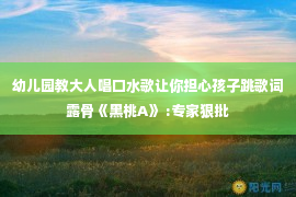 幼儿园教大人唱口水歌让你担心孩子跳歌词露骨《黑桃A》 :专家狠批