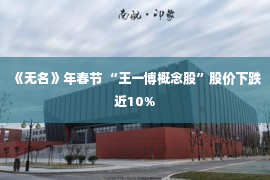 《无名》年春节 “王一博概念股”股价下跌近10%