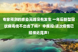 专家预测的感染高峰没有发生 一年后新型冠状病毒传不出去了吗？ 中疾控:这次疫情已经接近尾声！