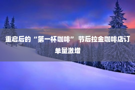 重启后的“第一杯咖啡” 节后拉金咖啡店订单量激增