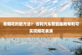 看烟花的新方法？ 吉利汽车智能座舱专利可实现烟花表演