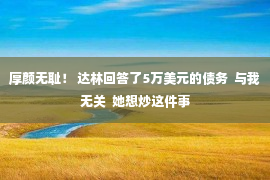 厚颜无耻！ 达林回答了5万美元的债务  与我无关  她想炒这件事