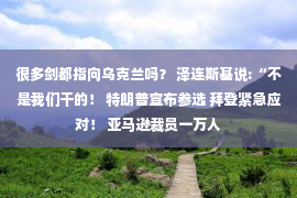 很多剑都指向乌克兰吗？ 泽连斯基说:“不是我们干的！ 特朗普宣布参选 拜登紧急应对！ 亚马逊裁员一万人