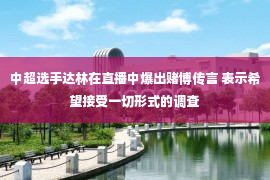 中超选手达林在直播中爆出赌博传言 表示希望接受一切形式的调查