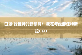 口罩:找推特的新领导！ 我在考虑卸任特斯拉CEO