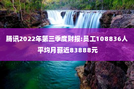 腾讯2022年第三季度财报:员工108836人 平均月薪近83888元