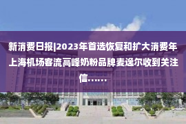 新消费日报|2023年首选恢复和扩大消费年上海机场客流高峰奶粉品牌麦逸尔收到关注信……