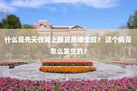 什么是先天性肾上腺皮质增生症？ 这个病是怎么发生的？