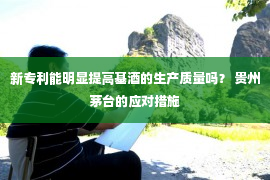 新专利能明显提高基酒的生产质量吗？ 贵州茅台的应对措施