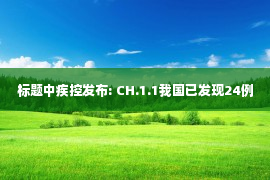 标题中疾控发布: CH.1.1我国已发现24例